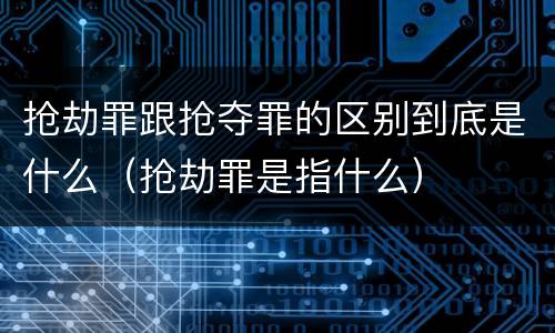 抢劫罪跟抢夺罪的区别到底是什么（抢劫罪是指什么）