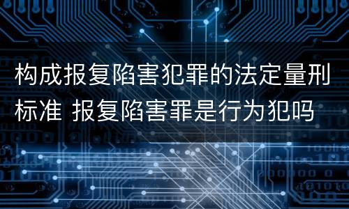构成报复陷害犯罪的法定量刑标准 报复陷害罪是行为犯吗