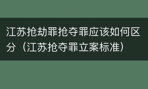 江苏抢劫罪抢夺罪应该如何区分（江苏抢夺罪立案标准）