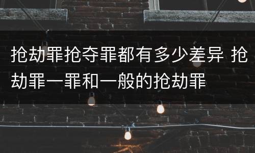 抢劫罪抢夺罪都有多少差异 抢劫罪一罪和一般的抢劫罪