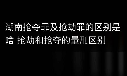 湖南抢夺罪及抢劫罪的区别是啥 抢劫和抢夺的量刑区别