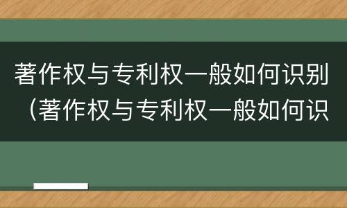 著作权与专利权一般如何识别（著作权与专利权一般如何识别的）