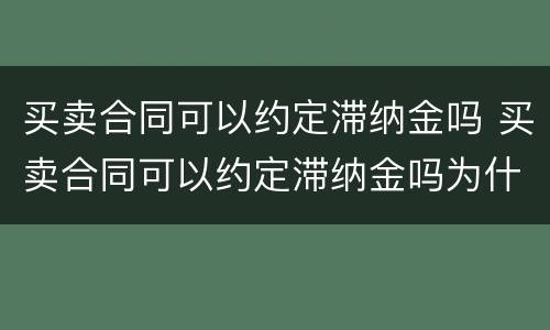 买卖合同可以约定滞纳金吗 买卖合同可以约定滞纳金吗为什么