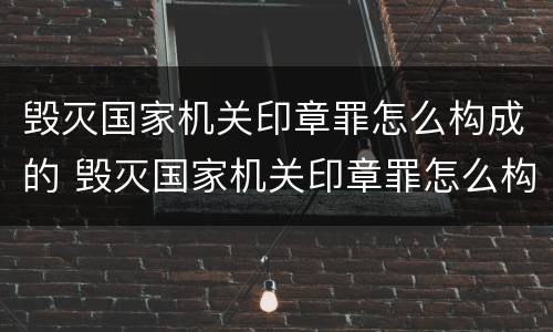 毁灭国家机关印章罪怎么构成的 毁灭国家机关印章罪怎么构成的呢