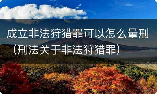 成立非法狩猎罪可以怎么量刑（刑法关于非法狩猎罪）