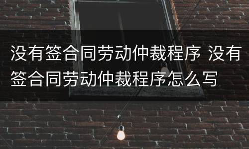 没有签合同劳动仲裁程序 没有签合同劳动仲裁程序怎么写