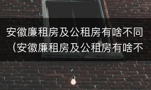 安徽廉租房及公租房有啥不同（安徽廉租房及公租房有啥不同之处）
