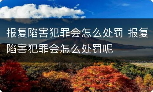 报复陷害犯罪会怎么处罚 报复陷害犯罪会怎么处罚呢