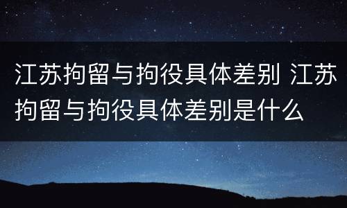 江苏拘留与拘役具体差别 江苏拘留与拘役具体差别是什么