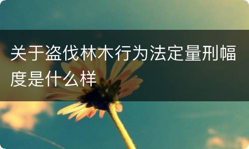 关于盗伐林木行为法定量刑幅度是什么样