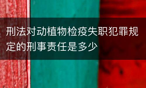 刑法对动植物检疫失职犯罪规定的刑事责任是多少