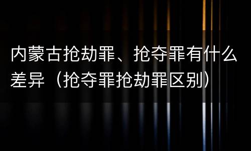 内蒙古抢劫罪、抢夺罪有什么差异（抢夺罪抢劫罪区别）