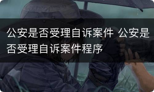 公安是否受理自诉案件 公安是否受理自诉案件程序