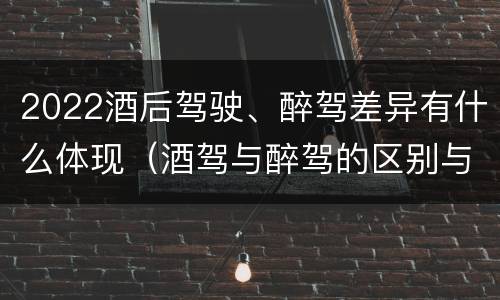 2022酒后驾驶、醉驾差异有什么体现（酒驾与醉驾的区别与后果）