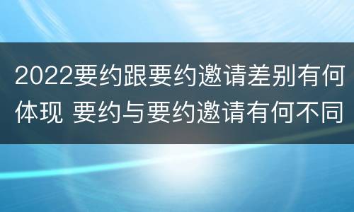 2022要约跟要约邀请差别有何体现 要约与要约邀请有何不同