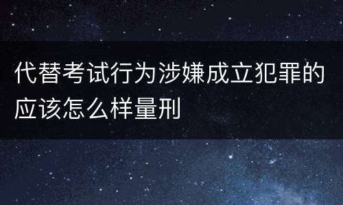 代替考试行为涉嫌成立犯罪的应该怎么样量刑