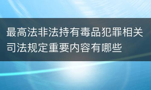 最高法非法持有毒品犯罪相关司法规定重要内容有哪些