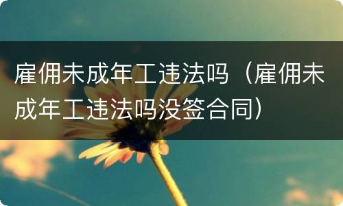 雇佣未成年工违法吗（雇佣未成年工违法吗没签合同）