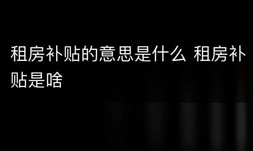 租房补贴的意思是什么 租房补贴是啥