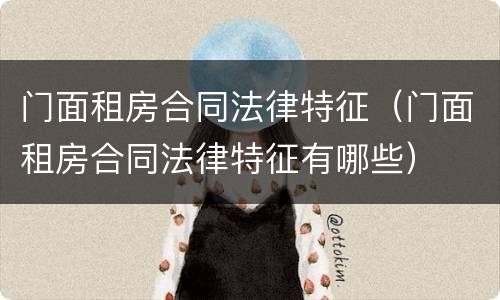 门面租房合同法律特征（门面租房合同法律特征有哪些）