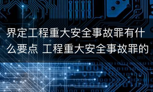界定工程重大安全事故罪有什么要点 工程重大安全事故罪的主体是什么