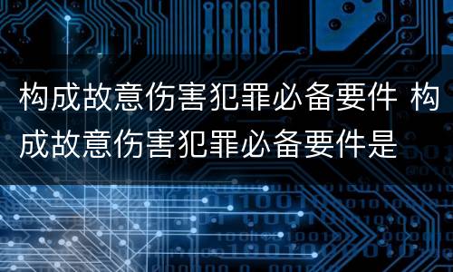 构成故意伤害犯罪必备要件 构成故意伤害犯罪必备要件是
