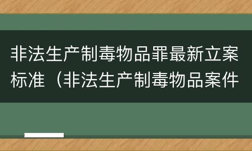 非法生产制毒物品罪最新立案标准（非法生产制毒物品案件）