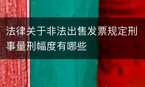 法律关于非法出售发票规定刑事量刑幅度有哪些