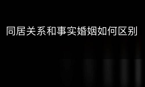 同居关系和事实婚姻如何区别