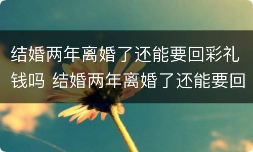 结婚两年离婚了还能要回彩礼钱吗 结婚两年离婚了还能要回彩礼钱吗男方