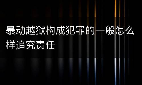 暴动越狱构成犯罪的一般怎么样追究责任
