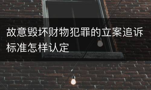 故意毁坏财物犯罪的立案追诉标准怎样认定