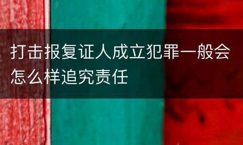 打击报复证人成立犯罪一般会怎么样追究责任