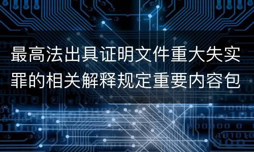 最高法出具证明文件重大失实罪的相关解释规定重要内容包括什么