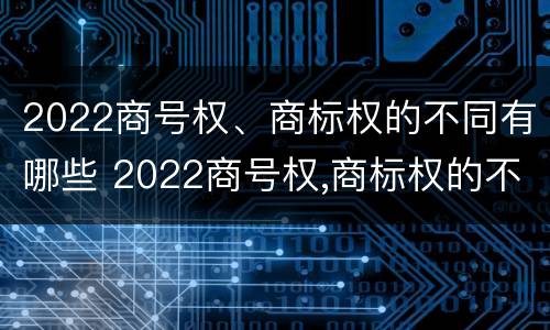 2022商号权、商标权的不同有哪些 2022商号权,商标权的不同有哪些特点