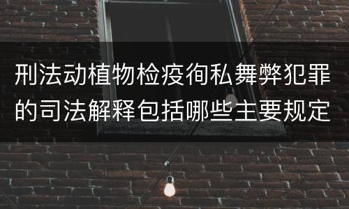 刑法动植物检疫徇私舞弊犯罪的司法解释包括哪些主要规定