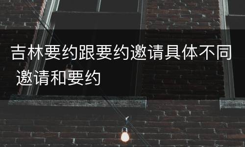 吉林要约跟要约邀请具体不同 邀请和要约