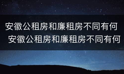 安徽公租房和廉租房不同有何 安徽公租房和廉租房不同有何区别