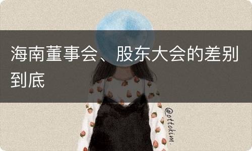 海南董事会、股东大会的差别到底