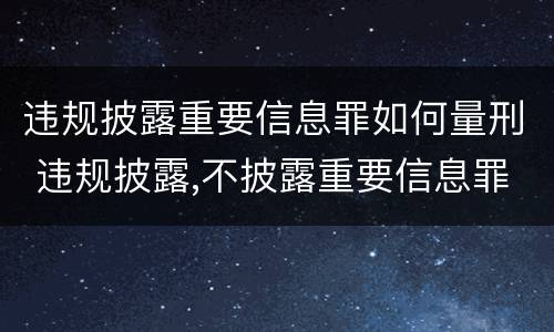 违规披露重要信息罪如何量刑 违规披露,不披露重要信息罪的立案标准