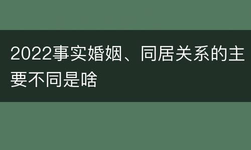 2022事实婚姻、同居关系的主要不同是啥
