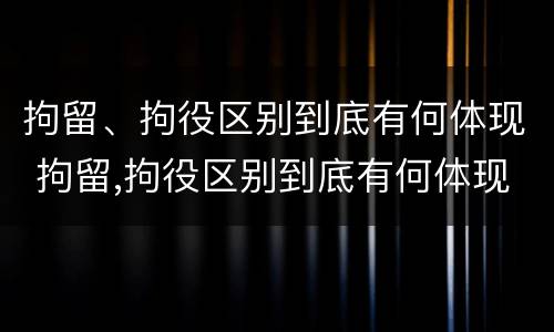 拘留、拘役区别到底有何体现 拘留,拘役区别到底有何体现呢