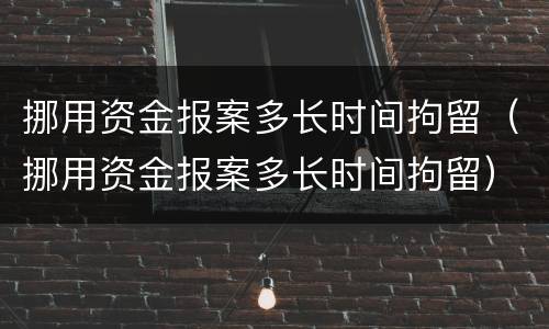 挪用资金报案多长时间拘留（挪用资金报案多长时间拘留）