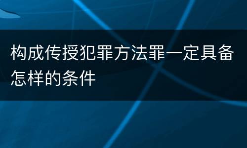 构成传授犯罪方法罪一定具备怎样的条件