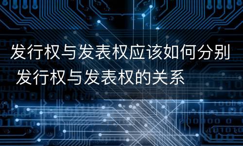 发行权与发表权应该如何分别 发行权与发表权的关系