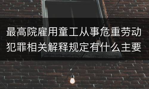 最高院雇用童工从事危重劳动犯罪相关解释规定有什么主要内容
