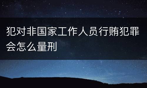 犯对非国家工作人员行贿犯罪会怎么量刑