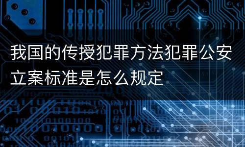 我国的传授犯罪方法犯罪公安立案标准是怎么规定