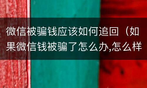 微信被骗钱应该如何追回（如果微信钱被骗了怎么办,怎么样才能追回）