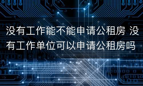 没有工作能不能申请公租房 没有工作单位可以申请公租房吗